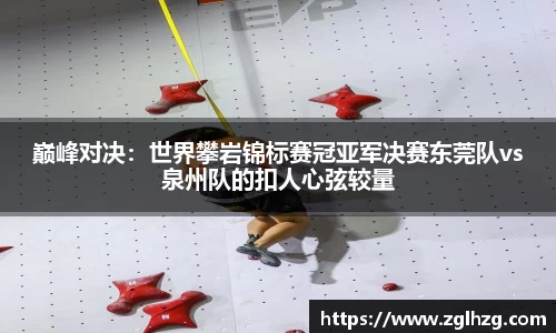 巅峰对决：世界攀岩锦标赛冠亚军决赛东莞队vs泉州队的扣人心弦较量