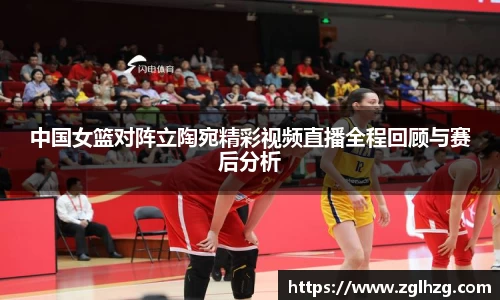 中国女篮对阵立陶宛精彩视频直播全程回顾与赛后分析